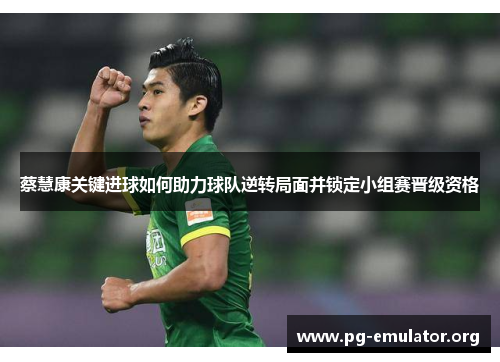 蔡慧康关键进球如何助力球队逆转局面并锁定小组赛晋级资格