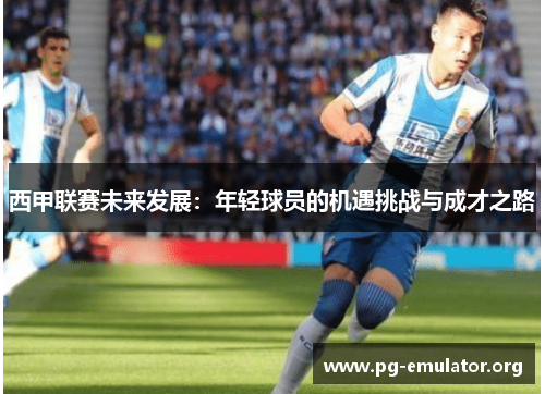 西甲联赛未来发展:年轻球员的机遇挑战与成才之路 西甲联赛未来发展:年轻球员的机遇挑战与成才之路