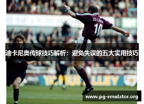迪卡尼奥传球技巧解析：避免失误的五大实用技巧