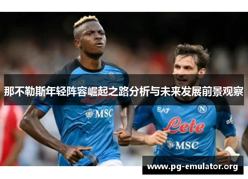 那不勒斯年轻阵容崛起之路分析与未来发展前景观察 那不勒斯年轻阵容崛起之路分析与未来发展前景观察