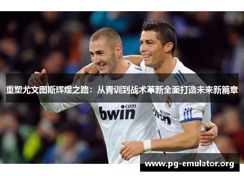 重塑尤文图斯辉煌之路:从青训到战术革新全面打造未来新篇章 重塑尤文图斯辉煌之路:从青训到战术革新全面打造未来新篇章