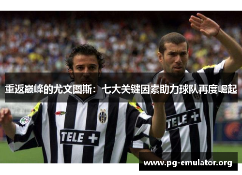 重返巅峰的尤文图斯：七大关键因素助力球队再度崛起