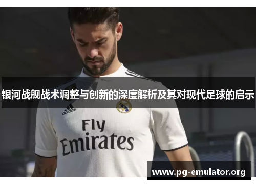 银河战舰战术调整与创新的深度解析及其对现代足球的启示