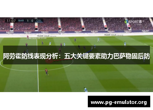 阿劳霍防线表现分析：五大关键要素助力巴萨稳固后防