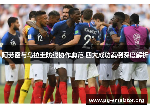 阿劳霍与乌拉圭防线协作典范 四大成功案例深度解析 阿劳霍与乌拉圭防线协作典范 四大成功案例深度解析