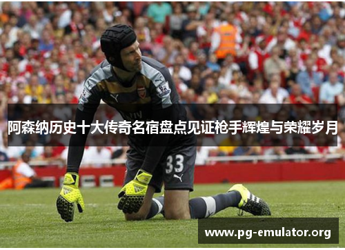阿森纳历史十大传奇名宿盘点见证枪手辉煌与荣耀岁月 阿森纳历史十大传奇名宿盘点见证枪手辉煌与荣耀岁月