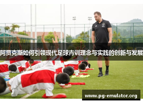 阿贾克斯如何引领现代足球青训理念与实践的创新与发展 阿贾克斯如何引领现代足球青训理念与实践的创新与发展