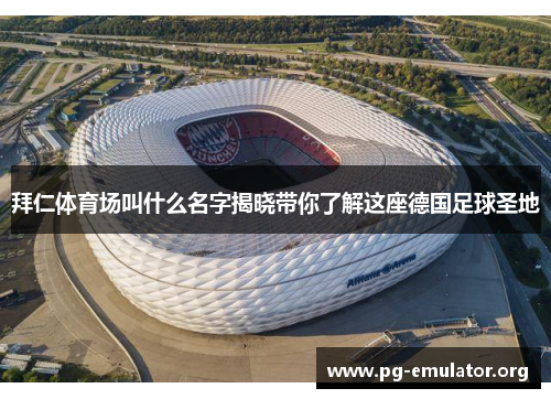 拜仁体育场叫什么名字揭晓带你了解这座德国足球圣地