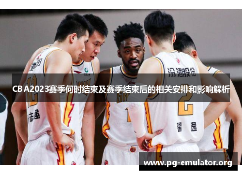 CBA2023赛季何时结束及赛季结束后的相关安排和影响解析 CBA2023赛季何时结束及赛季结束后的相关安排和影响解析
