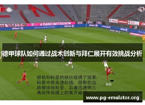 德甲球队如何通过战术创新与拜仁展开有效挑战分析 德甲球队如何通过战术创新与拜仁展开有效挑战分析