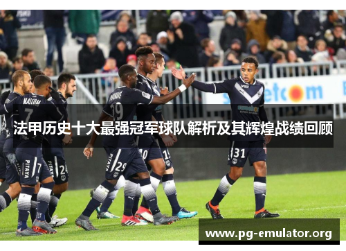 法甲历史十大最强冠军球队解析及其辉煌战绩回顾 法甲历史十大最强冠军球队解析及其辉煌战绩回顾