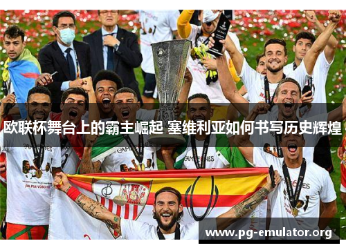欧联杯舞台上的霸主崛起 塞维利亚如何书写历史辉煌 欧联杯舞台上的霸主崛起 塞维利亚如何书写历史辉煌