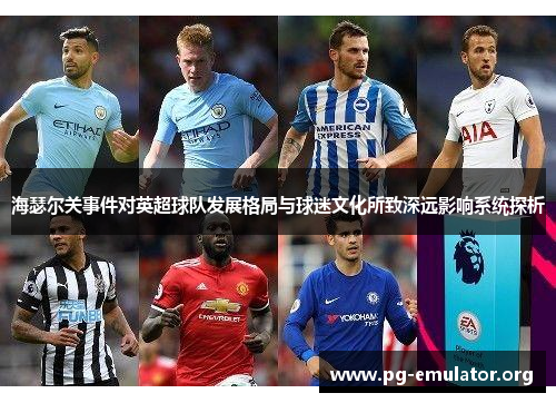 海瑟尔关事件对英超球队发展格局与球迷文化所致深远影响系统探析 海瑟尔关事件对英超球队发展格局与球迷文化所致深远影响系统探析