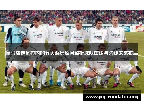 皇马放走瓦拉内的五大深层原因解析球队重建与防线未来布局 皇马放走瓦拉内的五大深层原因解析球队重建与防线未来布局