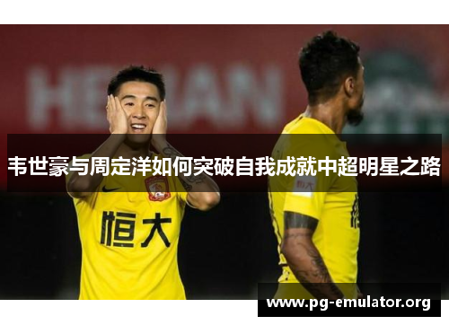 韦世豪与周定洋如何突破自我成就中超明星之路