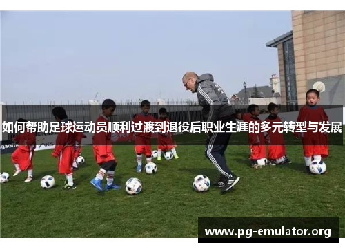如何帮助足球运动员顺利过渡到退役后职业生涯的多元转型与发展