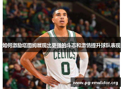 如何激励塔图姆展现出更强的斗志和激情提升球队表现 如何激励塔图姆展现出更强的斗志和激情提升球队表现