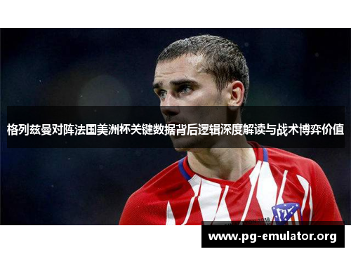 格列兹曼对阵法国美洲杯关键数据背后逻辑深度解读与战术博弈价值