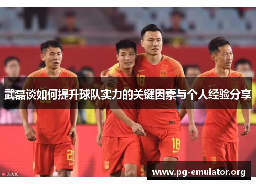 武磊谈如何提升球队实力的关键因素与个人经验分享