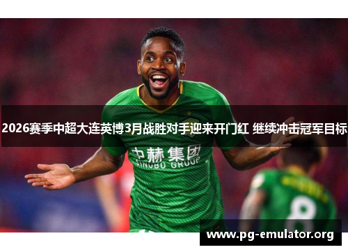 2026赛季中超大连英博3月战胜对手迎来开门红 继续冲击冠军目标 2026赛季中超大连英博3月战胜对手迎来开门红 继续冲击冠军目标