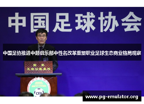 中国足协推进中超俱乐部中性名改革重塑职业足球生态商业格局观察 中国足协推进中超俱乐部中性名改革重塑职业足球生态商业格局观察
