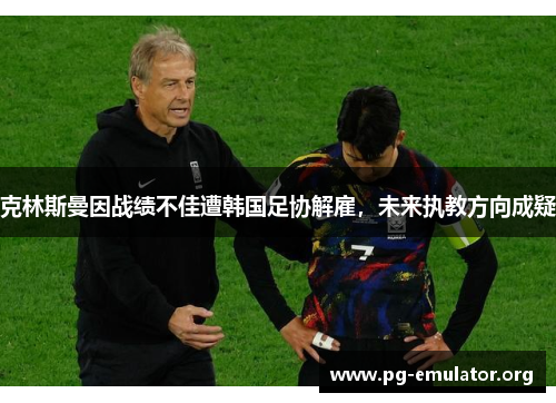 克林斯曼因战绩不佳遭韩国足协解雇,未来执教方向成疑 克林斯曼因战绩不佳遭韩国足协解雇,未来执教方向成疑