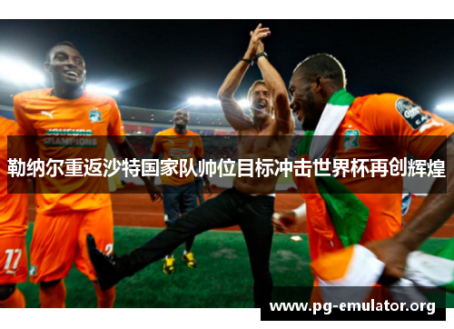 勒纳尔重返沙特国家队帅位目标冲击世界杯再创辉煌 勒纳尔重返沙特国家队帅位目标冲击世界杯再创辉煌