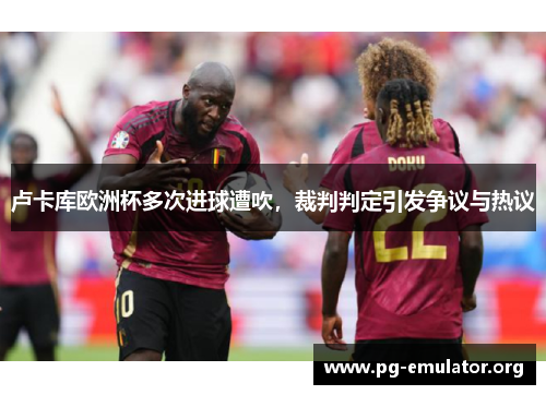 卢卡库欧洲杯多次进球遭吹，裁判判定引发争议与热议