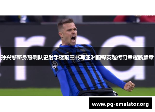 孙兴慜跻身热刺队史射手榜前三书写亚洲前锋英超传奇荣耀新篇章 孙兴慜跻身热刺队史射手榜前三书写亚洲前锋英超传奇荣耀新篇章