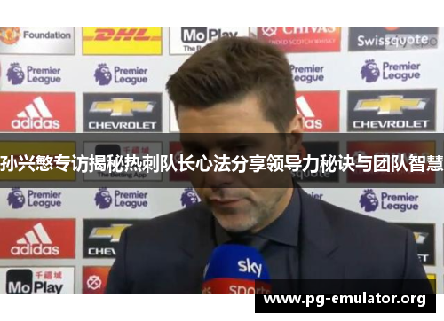 孙兴慜专访揭秘热刺队长心法分享领导力秘诀与团队智慧 孙兴慜专访揭秘热刺队长心法分享领导力秘诀与团队智慧