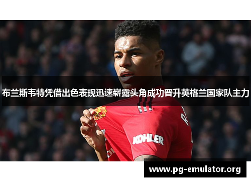布兰斯韦特凭借出色表现迅速崭露头角成功晋升英格兰国家队主力 布兰斯韦特凭借出色表现迅速崭露头角成功晋升英格兰国家队主力