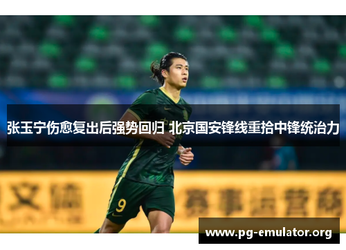张玉宁伤愈复出后强势回归 北京国安锋线重拾中锋统治力