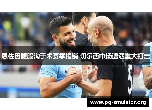 恩佐因腹股沟手术赛季报销 切尔西中场遭遇重大打击 恩佐因腹股沟手术赛季报销 切尔西中场遭遇重大打击