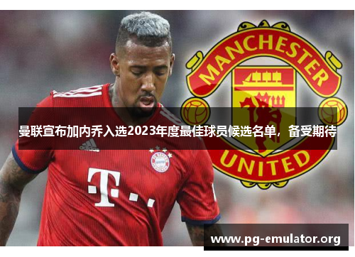 曼联宣布加内乔入选2023年度最佳球员候选名单，备受期待