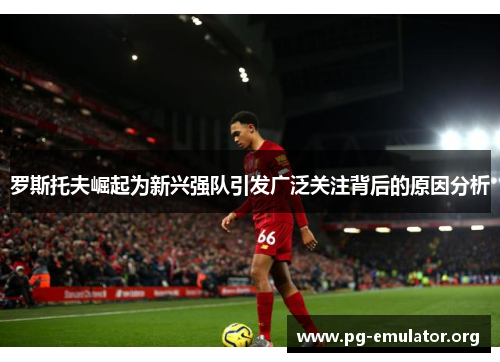 罗斯托夫崛起为新兴强队引发广泛关注背后的原因分析