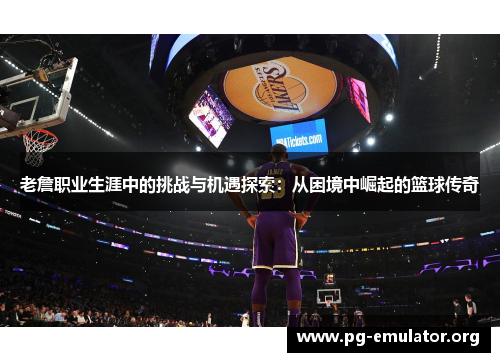 老詹职业生涯中的挑战与机遇探索:从困境中崛起的篮球传奇 老詹职业生涯中的挑战与机遇探索:从困境中崛起的篮球传奇