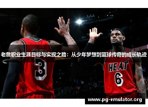 老詹职业生涯目标与实现之路:从少年梦想到篮球传奇的成长轨迹 老詹职业生涯目标与实现之路:从少年梦想到篮球传奇的成长轨迹