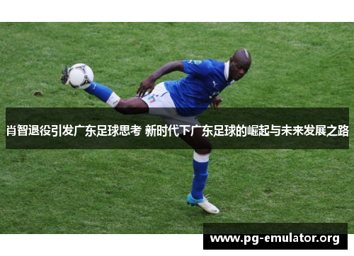 肖智退役引发广东足球思考 新时代下广东足球的崛起与未来发展之路