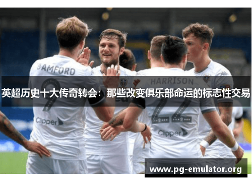 英超历史十大传奇转会：那些改变俱乐部命运的标志性交易