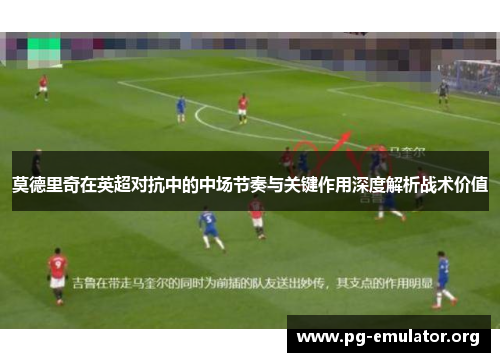莫德里奇在英超对抗中的中场节奏与关键作用深度解析战术价值
