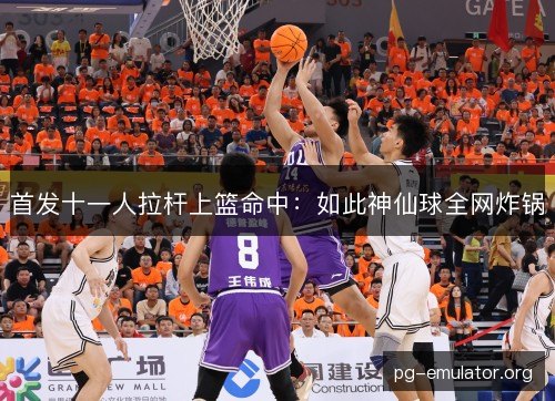 首发十一人拉杆上篮命中:如此神仙球全网炸锅 首发十一人拉杆上篮命中:如此神仙球全网炸锅