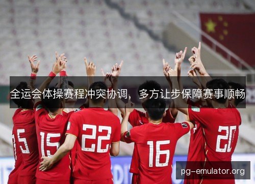 全运会体操赛程冲突协调,多方让步保障赛事顺畅 全运会体操赛程冲突协调,多方让步保障赛事顺畅