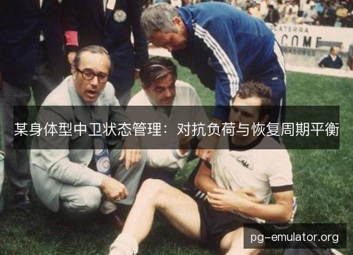某身体型中卫状态管理：对抗负荷与恢复周期平衡