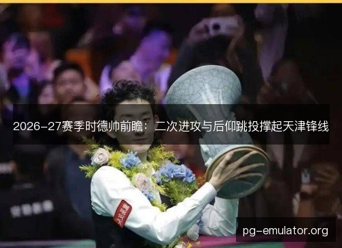 2026-27赛季时德帅前瞻:二次进攻与后仰跳投撑起天津锋线 2026-27赛季时德帅前瞻:二次进攻与后仰跳投撑起天津锋线